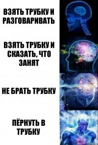 Взять трубку и разговаривать Взять трубку и сказать, что занят Не брать трубку Пёрнуть в трубку