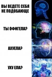 Вы ведете себя не подобающе Ты офигела? Ахуела? Уху ела?