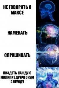 Не говорить о Максе Намекать Спрашивать ПИЗДЕТЬ КАЖДУЮ МИЛИПИЗДРИЧЕСКУЮ СЕКУНДУ