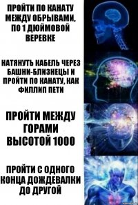 Пройти по канату между обрывами, по 1 дюймовой веревке Натянуть кабель через Башни-Близнецы и пройти по канату, как Филлип Пети Пройти между горами высотой 1000 Пройти с одного конца дождевалки до другой