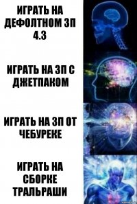 Играть на дефолтном ЗП 4.3 играть на зп с джетпаком играть на зп от чебуреке играть на сборке тральраши