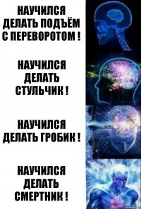 научился ДЕЛАТЬ подъём с переворотОМ ! научился ДЕЛАТЬ стульчик ! научился ДЕЛАТЬ гробик ! научился ДЕЛАТЬ СМЕРТНИК !