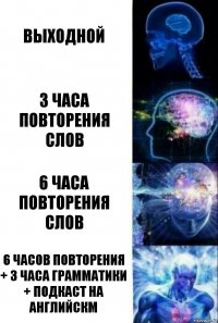 Выходной 3 часа повторения слов 6 часа повторения слов 6 часов повторения + 3 часа грамматики + подкаст на английскм