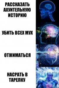 Рассказать ахуительную историю Убить всех мух Отжиматься Насрать в тарелку