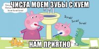 чиста моем зубы с хуем нам приятно