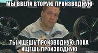 мы ввели вторую производную ты ищешь производную, пока ищешь производную