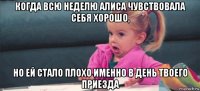 когда всю неделю алиса чувствовала себя хорошо, но ей стало плохо именно в день твоего приезда