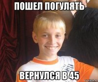 пошел погулять вернулся в 45