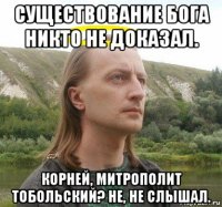 существование бога никто не доказал. корней, митрополит тобольский? не, не слышал.