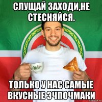 слущай заходи,не стесняйся. только у нас самые вкусные эчпочмаки