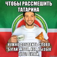 чтобы рассмешить татарина нужно добавить слово "бугай". хотя, нет, кызык тугел бугай.