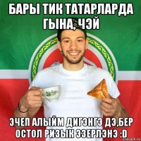 бары тик татарларда гына, чэй эчеп алыйм дигэнгэ дэ,бер остол ризык эзерлэнэ :d