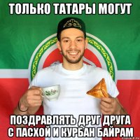 только татары могут поздравлять друг друга с пасхой и курбан байрам