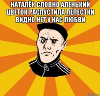 наталёк словно аленький цветок распустила лепестки видно нет у нас любви 