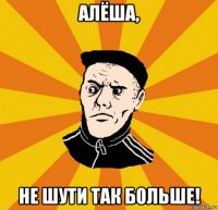 алёша, не шути так больше!