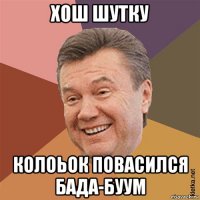 хош шутку колоьок повасился бада-буум