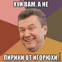 хуй вам, а не лирики от игорюхи.