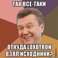 так все-таки откуда loxotron взял исходники?