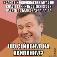 коли твій однокласник бігає по класі і кричить свідки єгови лазять по балконах ла-ла-ла шо сі йобнув на хвилинку!?