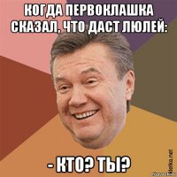 когда первоклашка сказал, что даст люлей: - кто? ты?