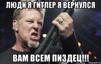 люди я гитлер я вернулся вам всем пиздец!!!