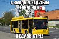 с каждым надутым гондоном я еду быстрее