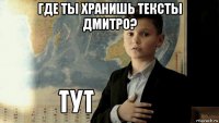 где ты хранишь тексты дмитро? 