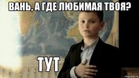 вань, а где любимая твоя? 