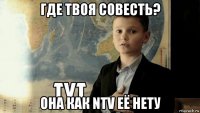 где твоя совесть? она как ntv её нету