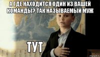 а где находится один из вашей команды? так называемый муж 