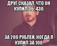 друг сказал, что он купил об. 430 за 200 рублей, когда я купил за 100