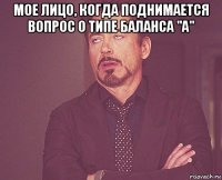 мое лицо, когда поднимается вопрос о типе баланса "а" 