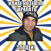 идите козе пуп царапать злодеи!