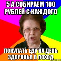 5 а собираем 100 рублей с каждого покупать еду на день здоровья в поход