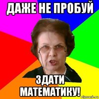 даже не пробуй здати математику!