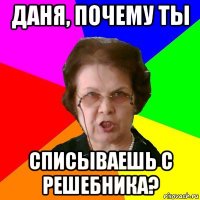 даня, почему ты списываешь с решебника?