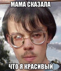 мама сказала что я красивый