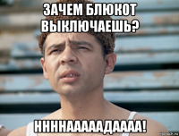 зачем блюкот выключаешь? ннннааааадаааа!