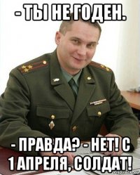 - ты не годен. - правда? - нет! с 1 апреля, солдат!