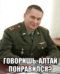  говоришь, алтай понравился?