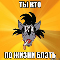 ты кто по жизни блэть