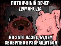 пятничный вечер, думаю, да. но зато назвд будем свобрлно врзвращаться