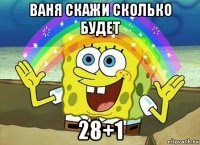 ваня скажи сколько будет 28+1