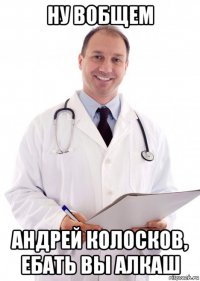 ну вобщем андрей колосков, ебать вы алкаш