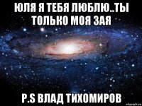 юля я тебя люблю..ты только моя зая р.s влад тихомиров