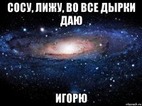 сосу, лижу, во все дырки даю игорю