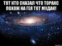 тот кто сказал что торакс похож на гея тот мудак! 