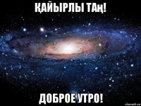 Қайырлы таң! доброе утро!