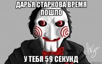 дарья старкова время пошло у тебя 59 секунд