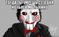 тогда ты умрешь сегодня ночью в малыхино 